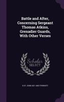 Battle and After, Concerning Sergeant Thomas Atkins, Grenadier Guards, with Other Verses 1346868883 Book Cover