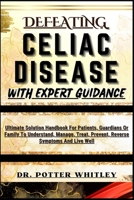 DEFEATING CELIAC DISEASE WITH EXPERT GUIDANCE: Ultimate Solution Handbook For Patients, Guardians Or Family To Understand, Manage, Treat, Prevent, Reverse Symptoms And Live Well B0CQJ16G52 Book Cover