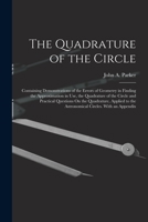 The Quadrature of the Circle: Containing Demonstrations of the Errors of Geometry in Finding the Approximation in Use, the Quadrature of the Circle ... to the Astronomical Circles. With an Appendix 1017641757 Book Cover
