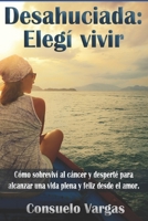 Desahuciada: “Elegí vivir”: Cómo sobreviví al cáncer y desperté para alcanzar una vida plena y feliz desde el amor (Spanish Edition) B088N65JTR Book Cover