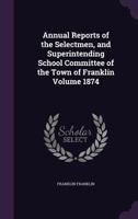 Annual Reports of the Selectmen, and Superintending School Committee of the Town of Franklin Volume 1874 1149892625 Book Cover