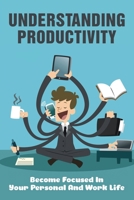 Understanding Productivity: Become Focused In Your Personal And Work Life: How Can I Have A Productive Year? B099BW7S36 Book Cover