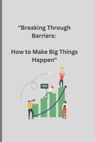 How Big Things Get Done: "Breaking Through Barriers: How to Make Big Things Happen" B0BW3454CN Book Cover