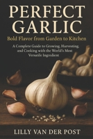 Perfect Garlic: Bold Flavor from Garden to Kitchen: A Complete Guide to Growing, Harvesting, and Cooking with the World’s Most Versatile Ingredient B0FQCGC2VC Book Cover
