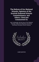 The Reform of Our National Schools, Opinions of the Scottish Endowed Schools Commissioners, and Others, Cited and Commented on: And, Incidentally, the Re-Union of Our National Churches; With Some Rema 1359052860 Book Cover