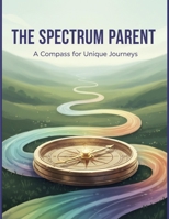 The Spectrum Parent: A Compass For Unique Journeys B0GJJRWBLJ Book Cover