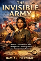 The Invisible Army: Women Codebreakers Who Changed the Course of WWII and Vanished from Memory B0GHZJ67DX Book Cover