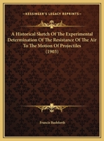 A Historical Sketch Of The Experimental Determination Of The Resistance Of The Air To The Motion Of Projectiles 1359280707 Book Cover