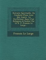 Retraite Spirituelle, Ou Conduite D'Une AME Qui Aspire La Perfection, Dans L' Tat Religieux & S Culier Par Le R. P. Fran OIS Le Large... 1286872650 Book Cover