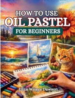 HOW TO USE OIL PASTEL FOR BEGINNERS: From First Strokes to Finished Art B0GTMWWDC4 Book Cover