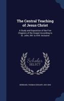 The Central Teaching of Jesus Christ: A Study and Exposition of the Five Chapters of the Gospel According to St. John, XIII. to XVII. Inclusive 1016860137 Book Cover