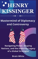 Henry Kissinger -Mastermind of Diplomacy and Controversy: Navigating Power, Shaping Nations, and the Enduring Legacy of a Global Strategist B0CPBJJWVY Book Cover