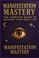 Manifestation Mastery: The Complete Guide to Creating Your Ideal Life B0FMNFG453 Book Cover