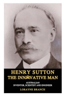 Henry Sutton: The Innovative Man: Australian Inventor, Scientist and Engineer 1925332349 Book Cover