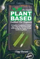 The Complete Plant Based Cookbook For Beginners: A Complete Compilation Of All The Tips To Master Plant-Based Diet With Healthy Diet Recipes To Cook Quick & Easy Meals 1802112472 Book Cover