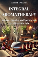 INTEGRAL AROMATHERAPY. Science, Emotion and Spirit in the Art of Essential Oils: Guía práctica para el bienestar físico, emocional y espiritual ... aceites esenciales y prácticas sostenibles. B0DQPZHK3J Book Cover