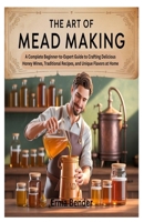 THE ART OF MEAD MAKING: A Complete Beginner-to-Expert Guide to Crafting Delicious Honey Wines, Traditional Recipes, and Unique Flavors at Home B0FKHHHC8P Book Cover