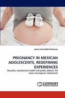 PREGNANCY IN MEXICAN ADOLESCENTS, REDEFINING EXPERIENCES: Sexuality, reproductive health and public policies: the voices of pregnant adolescents 3844313125 Book Cover