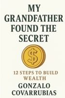 My Grandfather Found The Secret: 12 steps to build wealth B0FJ1VN96G Book Cover