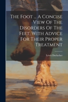 The Foot ... A Concise View Of The Disorders Of The Feet, With Advice For Their Proper Treatment 1021853046 Book Cover