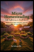 MICRO HOMESTEADING: Self-Sufficiency in Small Spaces Grow Food, Raise Animals, and Live Sustainably on Less Than 1/4 Acre B0GSMSCVVN Book Cover