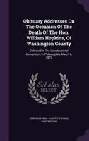 Obituary Addresses On The Occasion Of The Death Of The Hon. William Hopkins, Of Washington County: Delivered In The Constitutional Convention, In Philadelphia, March 6, 1873 1379223008 Book Cover