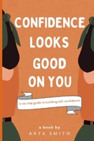 CONFIDENCE LOOKS GOOD ON YOU: A six-step guide on building your self-confidence B0BJ4RVJW6 Book Cover