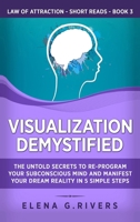 Visualization Demystified: The Untold Secrets to Re-Program Your Subconscious Mind and Manifest Your Dream Reality in 5 Simple Steps (3) (Law of Attraction Short Reads) 1800950489 Book Cover