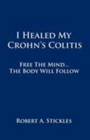I Healed My Crohn's Colitis: Free the Mind, the Body Will Follow 1452542686 Book Cover