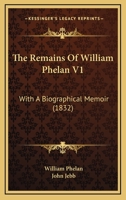 The Remains Of William Phelan V1: With A Biographical Memoir 1166619737 Book Cover