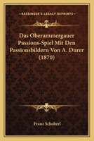 Das Oberammergauer Passions-Spiel Mit Den Passionsbildern Von A. Dürer 1016484623 Book Cover