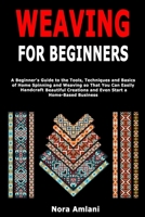 Weaving for Beginners: A Beginner's Guide to the Tools, Techniques and Basics of Home Spinning and Weaving so That You Can Easily Handcraft Beautiful Creations and Even Start a Home-Based Business 1654186139 Book Cover