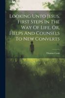 Looking Unto Jesus. First Steps In The Way Of Life, Or, Helps And Counsels To New Converts 102260256X Book Cover