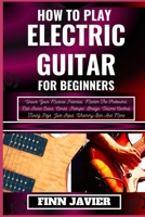 How to Play Electric Guitar for Beginners: Unlock Your Musical Potential, Master The Fretboard, Nail Iconic Solos, Cords, Pickups, Bridge, Volume Cont B0CQRR3GJZ Book Cover