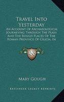 Travel Into Yesterday: An Account Of Archaeological Journeying Through The Plain And The Rough Places Of The Roman Province Of Cilicia, In Southern Turkey 1163820393 Book Cover