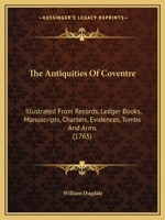 The Antiquities of Coventre: Illustrated from Records, Ledger Books, Manuscripts, Charters, Evidences, Tombs and Arms 1165652250 Book Cover