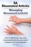 Rheumatoid Arthritis Ra. Managing Rheumatoid Arthritis. How to Effectively Cope with Rheumatoid Arthritis: Pain Relief, Treatment, Diet and Remedies. 1910941425 Book Cover