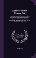 A Mirror for the Female Sex: Historical Beauties for Young Ladies, Intended to Lead the Female Mind to the Love and Practice of Moral Goodness: Designed Principally for the Use of Ladies' Schools 1340955776 Book Cover