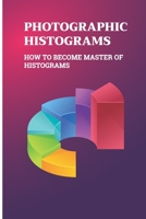 Photographic Histograms: How To Become Master Of Histograms: Types Of Digital Photography B095GD5PKD Book Cover
