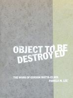 Object to Be Destroyed: The Work of Gordon Matta-Clark 0262621568 Book Cover