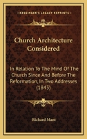 Church Architecture Considered: In Relation To The Mind Of The Church Since And Before The Reformation, In Two Addresses 1164605798 Book Cover