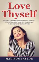 Love Thyself: The First Commandment To Raising Your Self Esteem, Boosting Your Self-Confidence, And Increasing Your Happiness 1539931439 Book Cover