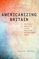 Americanizing Britain: The Rise of Modernism in the Age of the Entertainment Empire 0190272414 Book Cover