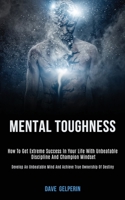 Mental Toughness: How to Get Extreme Success in Your Life With Unbeatable Discipline and Champion Mindset (Develop an Unbeatable Mind and Achieve True Ownership of Destiny) 1989787789 Book Cover