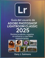 Guía del usuario de Adobe Photoshop Lightroom Classic 2025: Domina la edición, organiza sin esfuerzo y crea fotos impresionantes. B0G263L8V8 Book Cover