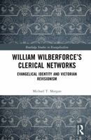 William Wilberforce’s Clerical Networks: Evangelical Identity and Victorian Revisionism (Routledge Studies in Evangelicalism) 1032938897 Book Cover