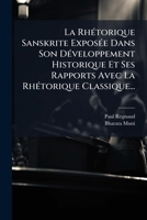 La Rha(c)Torique Sanskrite Exposa(c)E Dans Son Da(c)Veloppement Historique Et Ses Rapports: Avec La Rha(c)Torique Classique... 1272523799 Book Cover