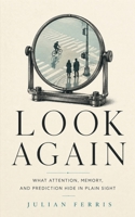 LOOK AGAIN: What Attention, Memory, and Prediction Hide in Plain Sight B0HG7YQKKJ Book Cover