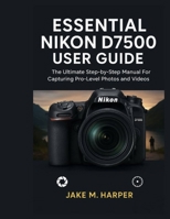 ESSENTIAL NIKON D7500 USER GUIDE: The Ultimate Step-by-Step Manual For Capturing Pro-Level photos and videos (Essential Guide Manual for Beginners and Seniors) B0FLWDQ3XL Book Cover