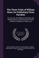 The Three Trials of William Hone, for Publishing Three Parodies: Viz. the Late John Wilkes's Catechism, the Political Litany, and the Sinecure's Creed; to Which Is Added the Trial by Jury 1146807449 Book Cover